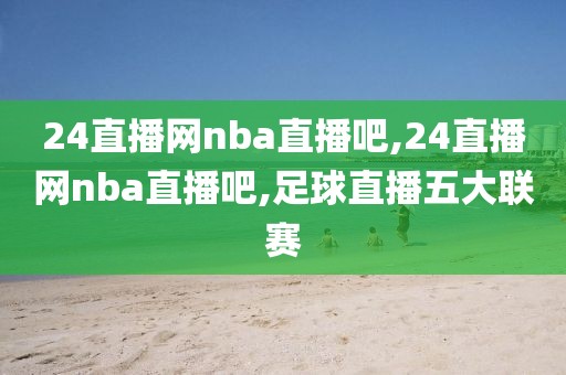 24直播网nba直播吧,24直播网nba直播吧,足球直播五大联赛