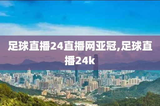 足球直播24直播网亚冠,足球直播24k