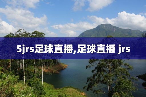 5jrs足球直播,足球直播 jrs