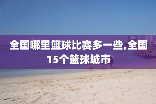 全国哪里篮球比赛多一些,全国15个篮球城市