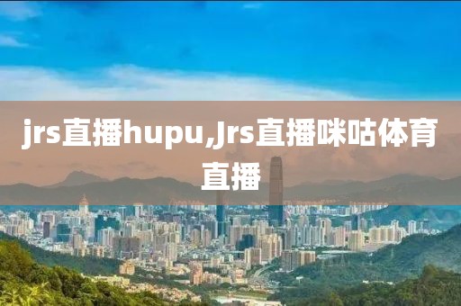 jrs直播hupu,Jrs直播咪咕体育直播