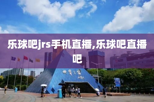 乐球吧jrs手机直播,乐球吧直播吧