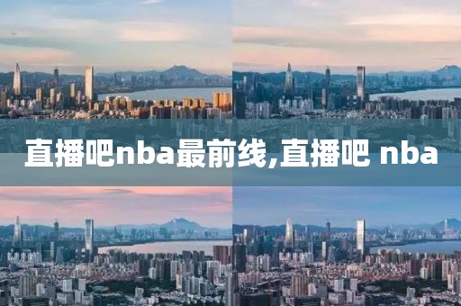 直播吧nba最前线,直播吧 nba