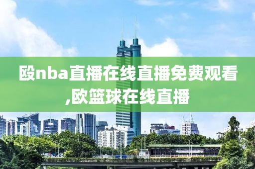 殴nba直播在线直播免费观看,欧篮球在线直播