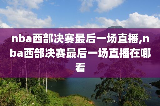 nba西部决赛最后一场直播,nba西部决赛最后一场直播在哪看