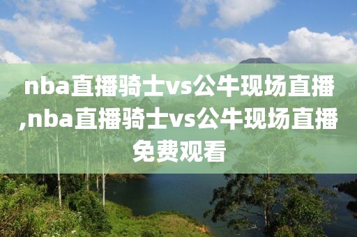 nba直播骑士vs公牛现场直播,nba直播骑士vs公牛现场直播免费观看