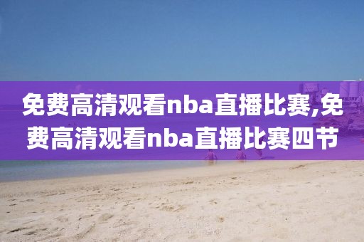 免费高清观看nba直播比赛,免费高清观看nba直播比赛四节