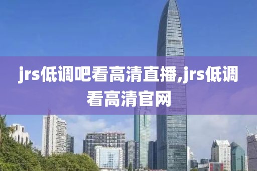 jrs低调吧看高清直播,jrs低调看高清官网