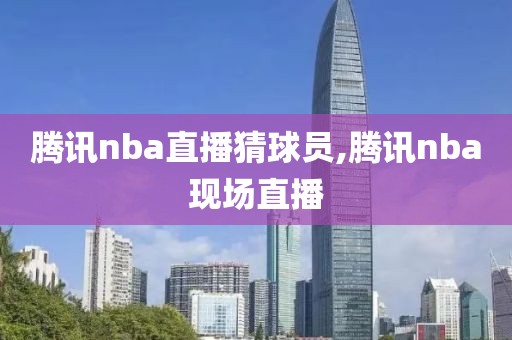 腾讯nba直播猜球员,腾讯nba现场直播