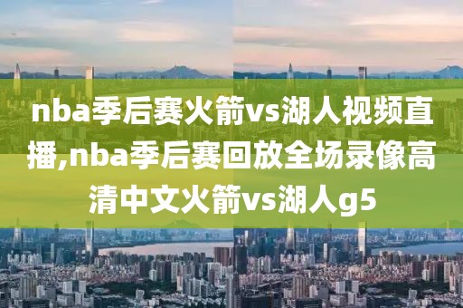 nba季后赛火箭vs湖人视频直播,nba季后赛回放全场录像高清中文火箭vs湖人g5
