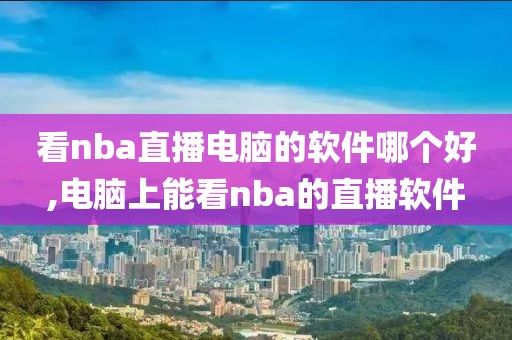 看nba直播电脑的软件哪个好,电脑上能看nba的直播软件