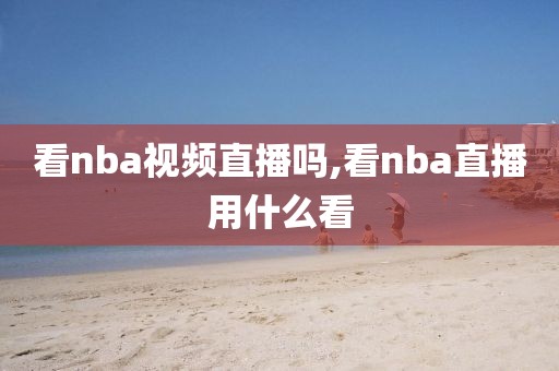 看nba视频直播吗,看nba直播用什么看