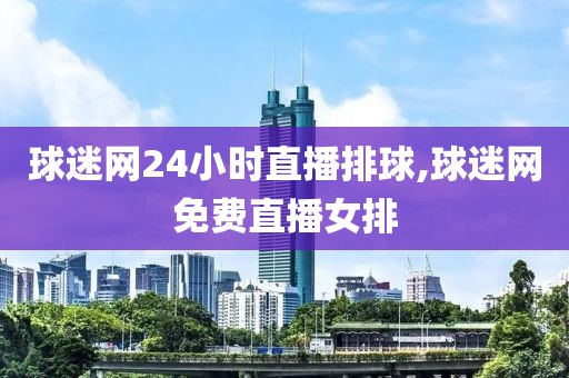 球迷网24小时直播排球,球迷网免费直播女排
