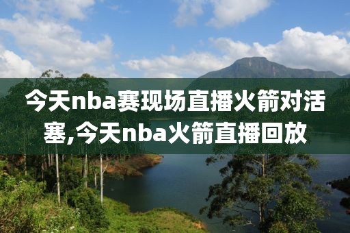 今天nba赛现场直播火箭对活塞,今天nba火箭直播回放