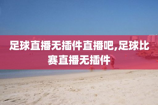 足球直播无插件直播吧,足球比赛直播无插件