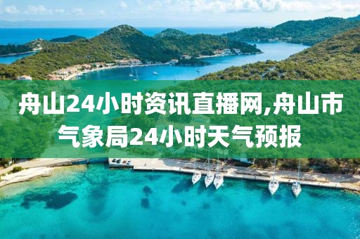 舟山24小时资讯直播网,舟山市气象局24小时天气预报