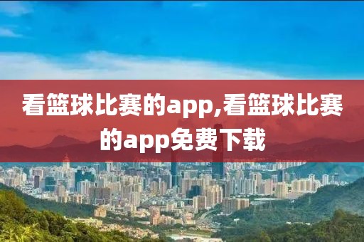 看篮球比赛的app,看篮球比赛的app免费下载