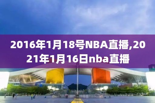 2016年1月18号NBA直播,2021年1月16日nba直播