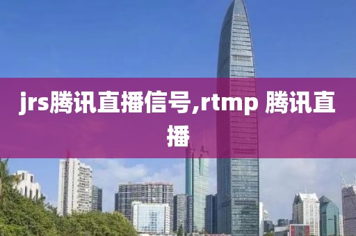 jrs腾讯直播信号,rtmp 腾讯直播