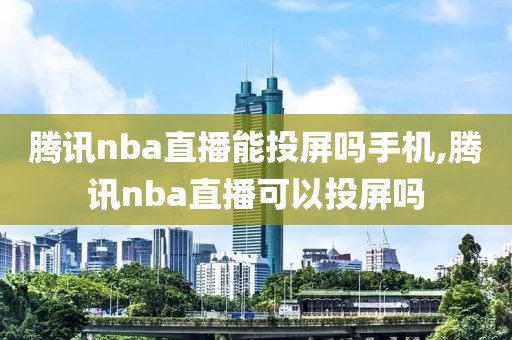 腾讯nba直播能投屏吗手机,腾讯nba直播可以投屏吗