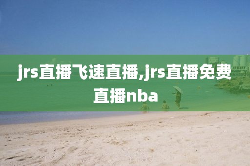 jrs直播飞速直播,jrs直播免费直播nba