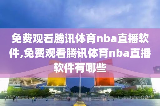 免费观看腾讯体育nba直播软件,免费观看腾讯体育nba直播软件有哪些