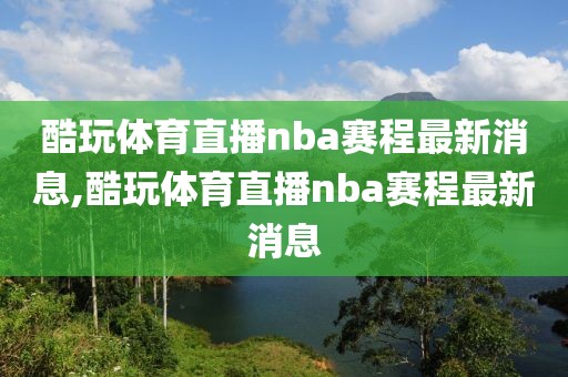 酷玩体育直播nba赛程最新消息,酷玩体育直播nba赛程最新消息