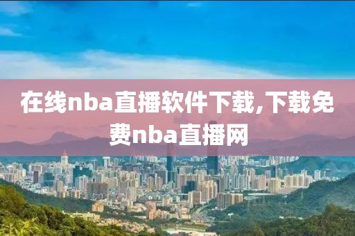 在线nba直播软件下载,下载免费nba直播网