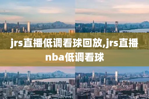 jrs直播低调看球回放,jrs直播nba低调看球