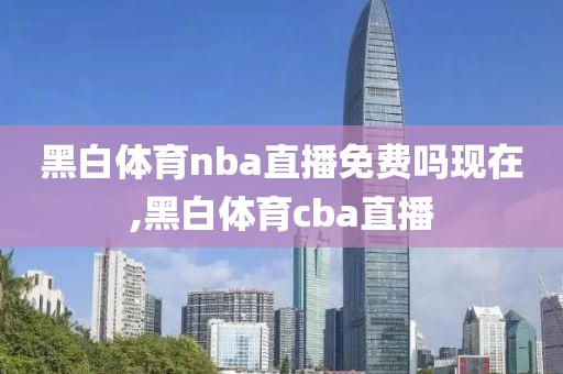 黑白体育nba直播免费吗现在,黑白体育cba直播