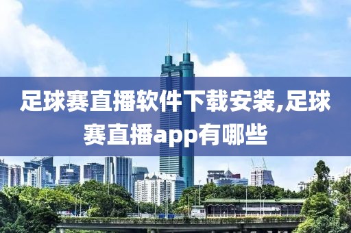 足球赛直播软件下载安装,足球赛直播app有哪些