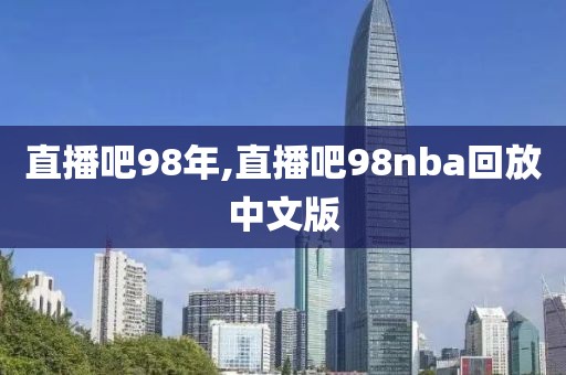 直播吧98年,直播吧98nba回放中文版