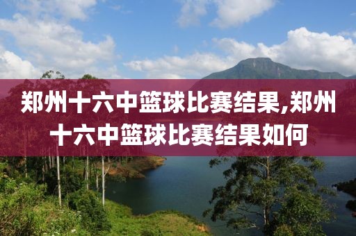 郑州十六中篮球比赛结果,郑州十六中篮球比赛结果如何