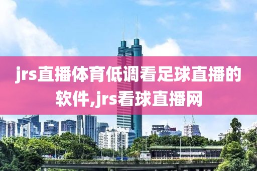 jrs直播体育低调看足球直播的软件,jrs看球直播网