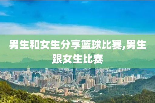 男生和女生分享篮球比赛,男生跟女生比赛