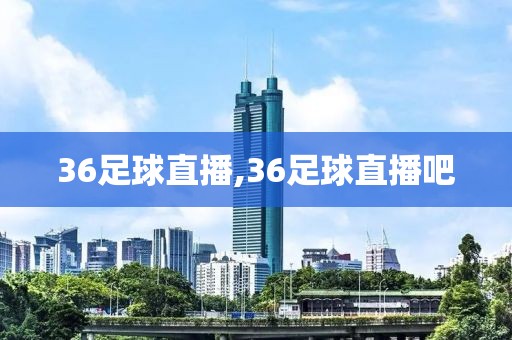 36足球直播,36足球直播吧