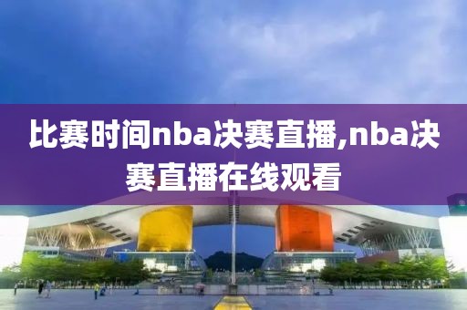 比赛时间nba决赛直播,nba决赛直播在线观看