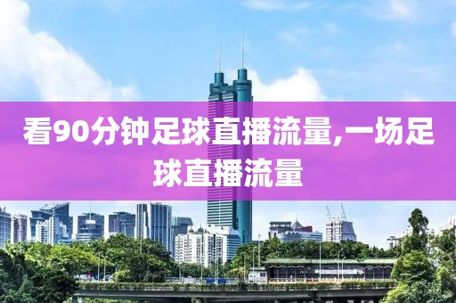 看90分钟足球直播流量,一场足球直播流量