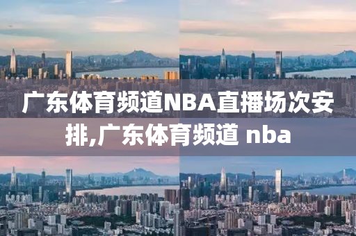 广东体育频道NBA直播场次安排,广东体育频道 nba