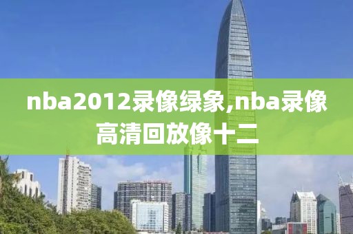 nba2012录像绿象,nba录像高清回放像十二