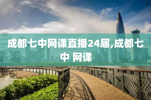 成都七中网课直播24届,成都七中 网课