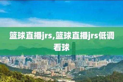 篮球直播jrs,篮球直播jrs低调看球