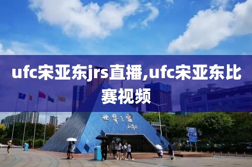 ufc宋亚东jrs直播,ufc宋亚东比赛视频