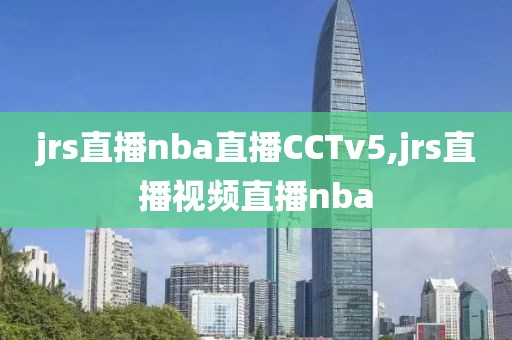 jrs直播nba直播CCTv5,jrs直播视频直播nba