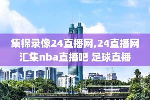集锦录像24直播网,24直播网汇集nba直播吧 足球直播