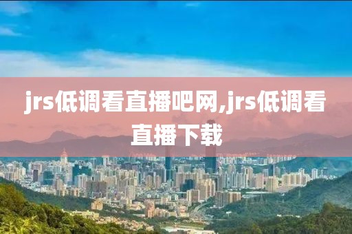 jrs低调看直播吧网,jrs低调看直播下载