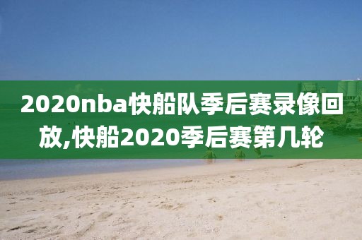 2020nba快船队季后赛录像回放,快船2020季后赛第几轮