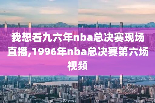 我想看九六年nba总决赛现场直播,1996年nba总决赛第六场视频