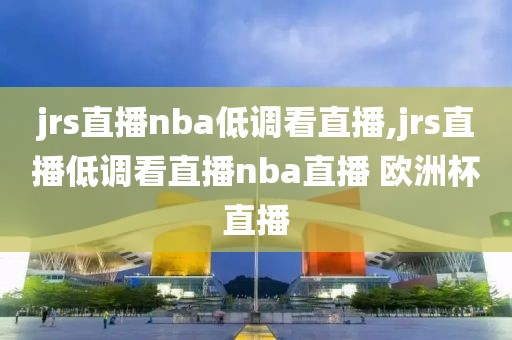 jrs直播nba低调看直播,jrs直播低调看直播nba直播 欧洲杯直播