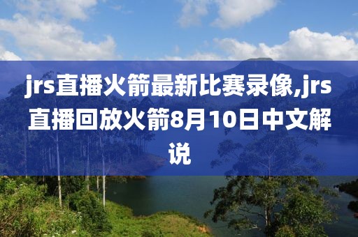 jrs直播火箭最新比赛录像,jrs直播回放火箭8月10日中文解说